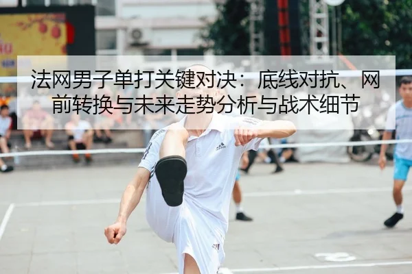 法网男子单打关键对决：底线对抗、网前转换与未来走势分析与战术细节