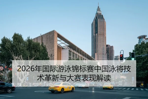2026年国际游泳锦标赛中国泳将技术革新与大赛表现解读